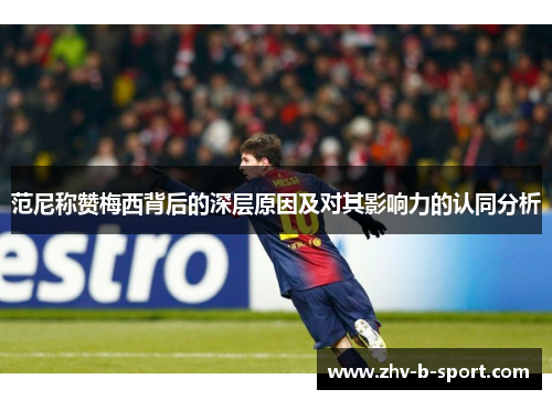 范尼称赞梅西背后的深层原因及对其影响力的认同分析