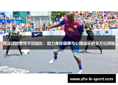 踢足球的意想不到益处：助力身体健康与心理成长的全方位探秘