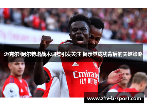 迈克尔·阿尔特塔战术调整引发关注 揭示其成功背后的关键策略