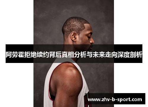 阿劳霍拒绝续约背后真相分析与未来走向深度剖析