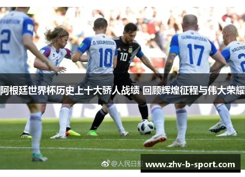 阿根廷世界杯历史上十大骄人战绩 回顾辉煌征程与伟大荣耀