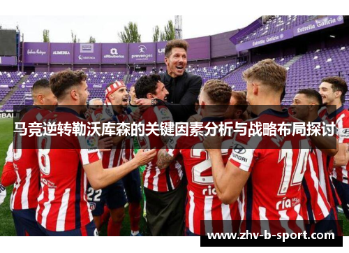马竞逆转勒沃库森的关键因素分析与战略布局探讨