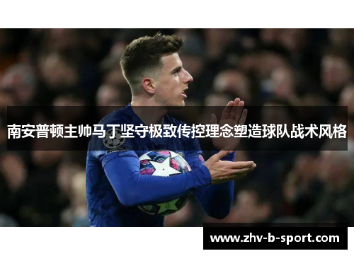 南安普顿主帅马丁坚守极致传控理念塑造球队战术风格