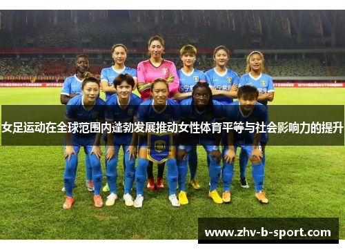 女足运动在全球范围内蓬勃发展推动女性体育平等与社会影响力的提升