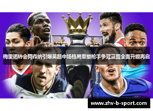 梅里诺转会阿森纳引爆英超中场格局重塑枪手争冠蓝图全面升级再启