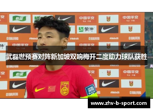 武磊世预赛对阵新加坡双响梅开二度助力球队获胜