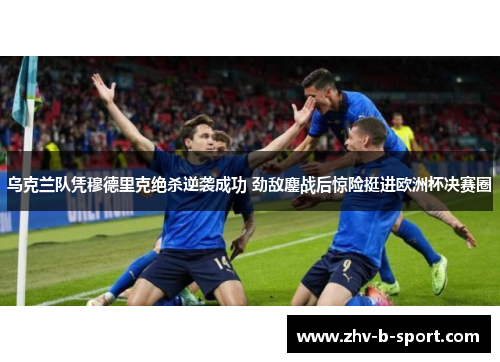 乌克兰队凭穆德里克绝杀逆袭成功 劲敌鏖战后惊险挺进欧洲杯决赛圈