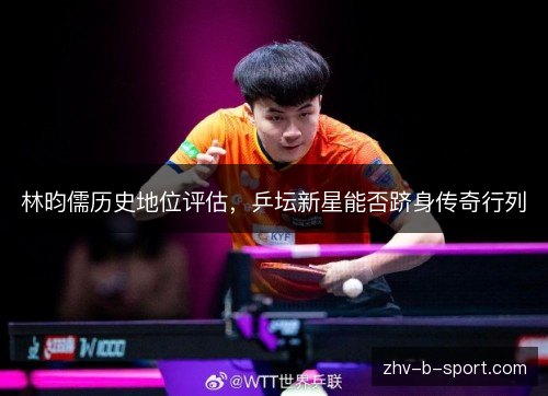 林昀儒历史地位评估,乒坛新星能否跻身传奇行列 林昀儒历史地位评估,乒坛新星能否跻身传奇行列